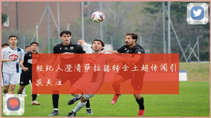 经纪人澄清萨拉赫转会土超传闻引发关注