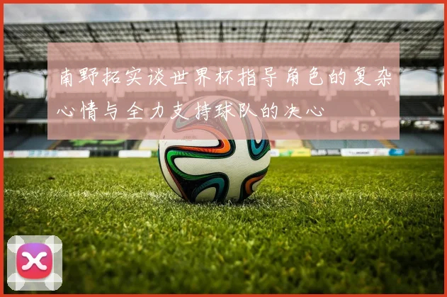 南野拓实谈世界杯指导角色的复杂心情与全力支持球队的决心