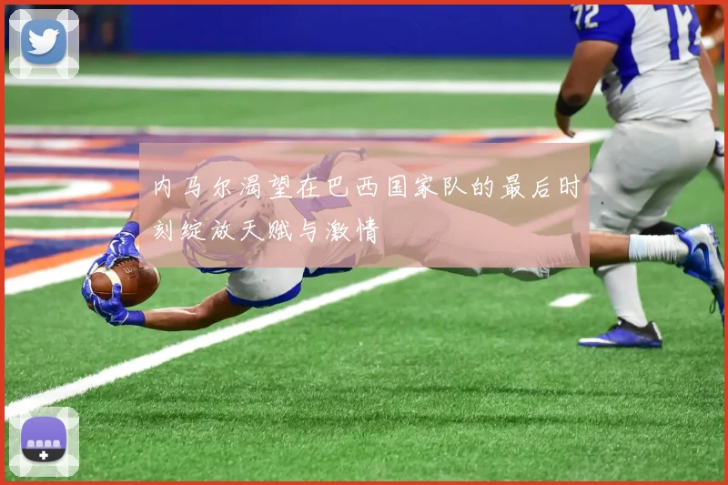 内马尔渴望在巴西国家队的最后时刻绽放天赋与激情