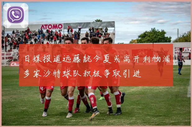 日媒报道远藤航今夏或离开利物浦多家沙特球队积极争取引进