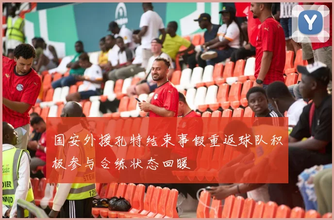 国安外援孔特结束事假重返球队积极参与合练状态回暖