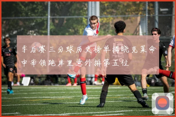 季后赛三分球历史榜单揭晓克莱命中率领跑库里意外排第五位