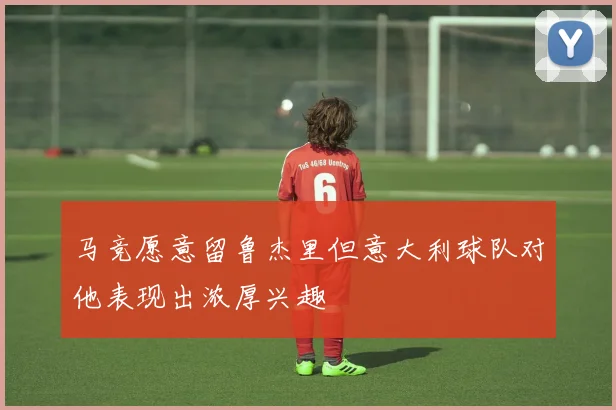马竞愿意留鲁杰里但意大利球队对他表现出浓厚兴趣