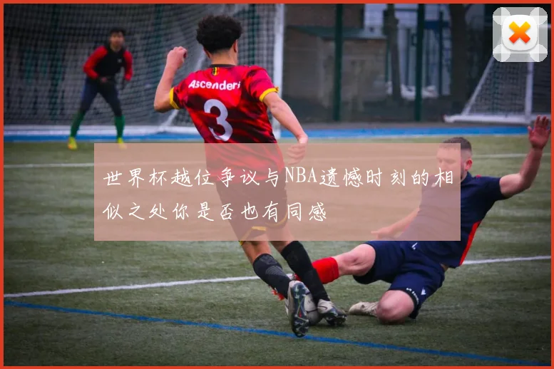 世界杯越位争议与NBA遗憾时刻的相似之处你是否也有同感