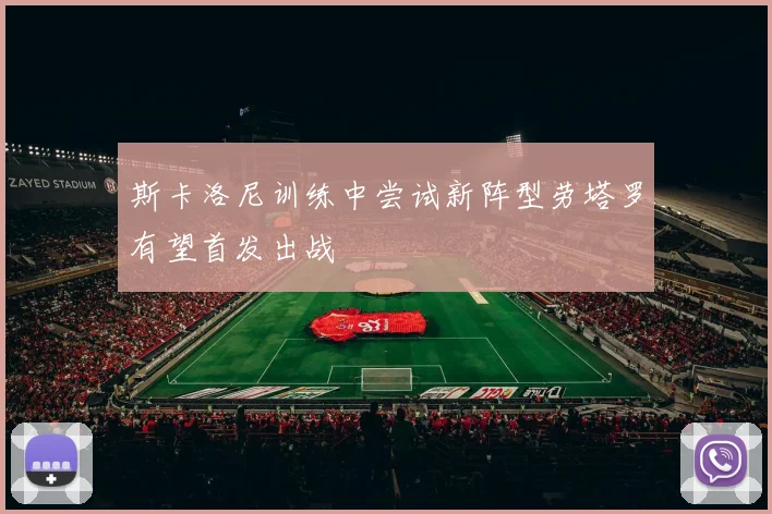 斯卡洛尼训练中尝试新阵型劳塔罗有望首发出战