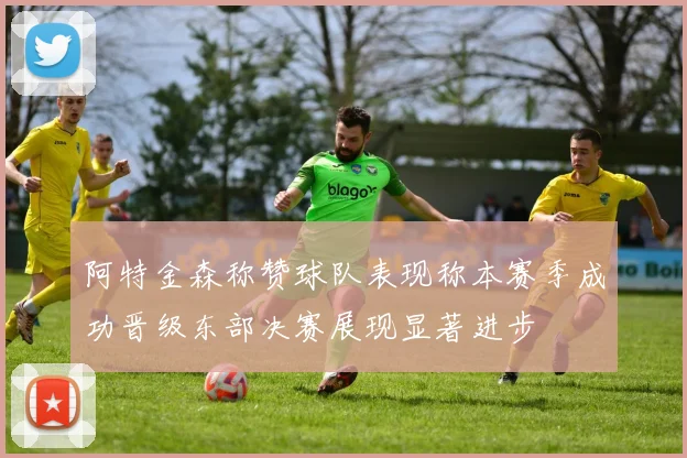 阿特金森称赞球队表现称本赛季成功晋级东部决赛展现显著进步