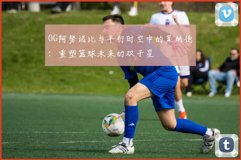 OG阿努诺比与平行时空中的莱纳德：重塑篮球未来的双子星