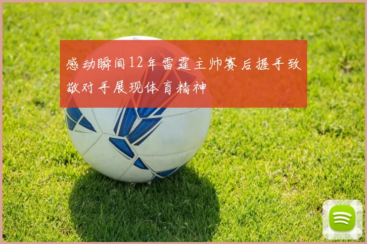 感动瞬间12年雷霆主帅赛后握手致敬对手展现体育精神